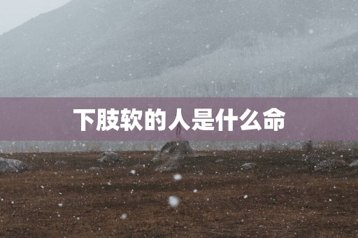 下肢软的人是什么命