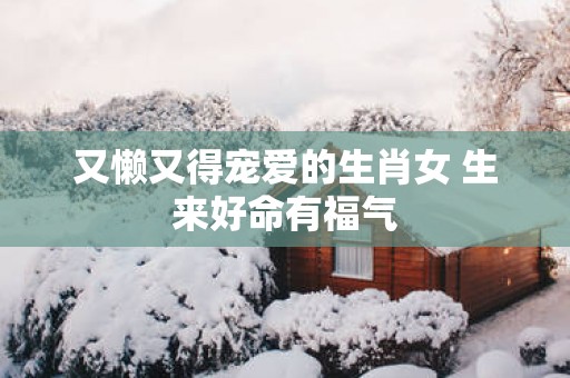 又懒又得宠爱的生肖女 生来好命有福气