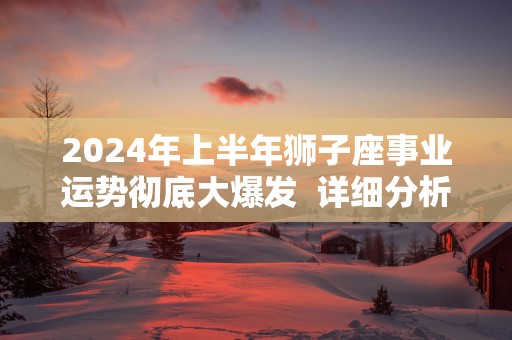 2025年上半年狮子座事业运势彻底大爆发  详细分析