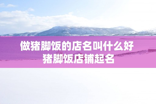 做猪脚饭的店名叫什么好 猪脚饭店铺起名