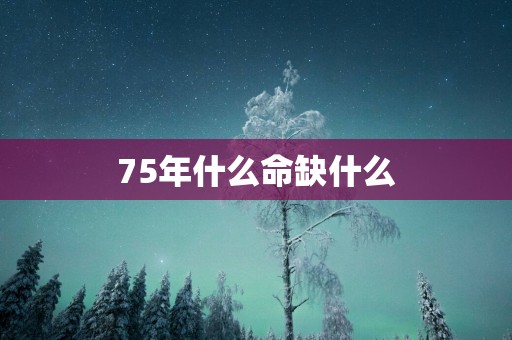 75年什么命缺什么