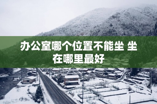 办公室哪个位置不能坐 坐在哪里最好