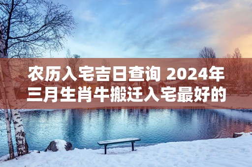 农历入宅吉日查询 2025年三月生肖牛搬迁入宅最好的日子