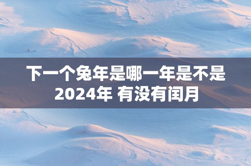 下一个蛇年是哪一年是不是2025年 有没有闰月