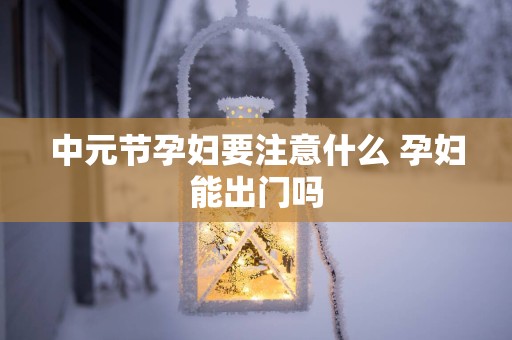中元节孕妇要注意什么 孕妇能出门吗