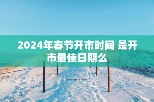 2025年春节开市时间 是开市最佳日期么