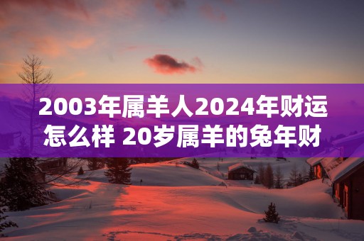 2003年属羊人2025年财运怎么样 20岁属羊的蛇年财气好吗