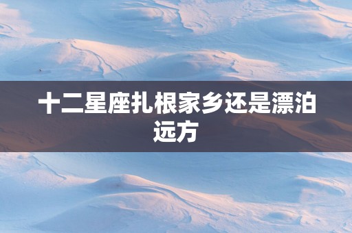 十二星座扎根家乡还是漂泊远方