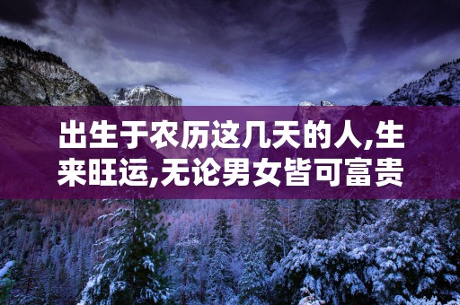 出生于农历这几天的人,生来旺运,无论男女皆可富贵!