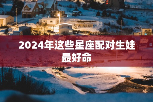 2025年这些星座配对生娃最好命