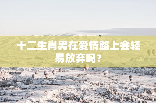 十二生肖男在爱情路上会轻易放弃吗？