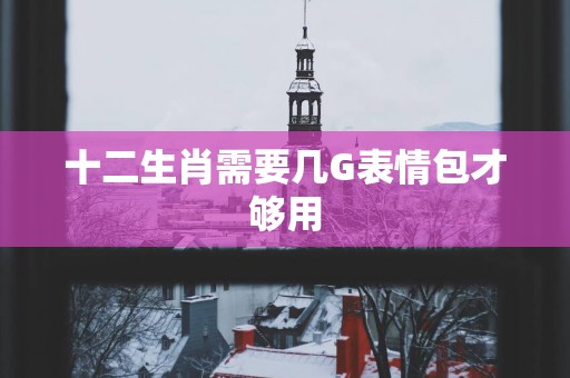 十二生肖需要几G表情包才够用