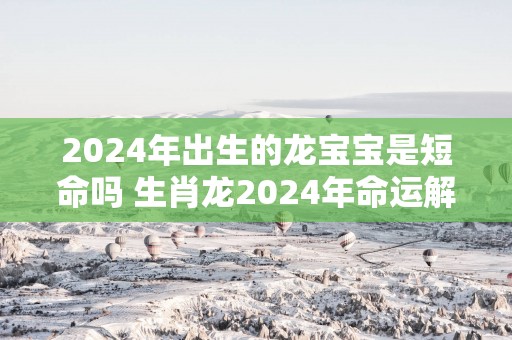 2025年出生的龙宝宝是短命吗 生肖龙2025年命运解析
