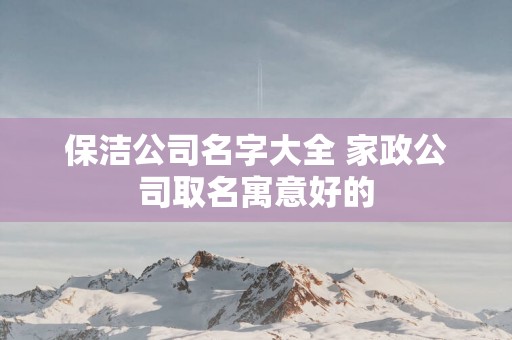 保洁公司名字大全 家政公司取名寓意好的