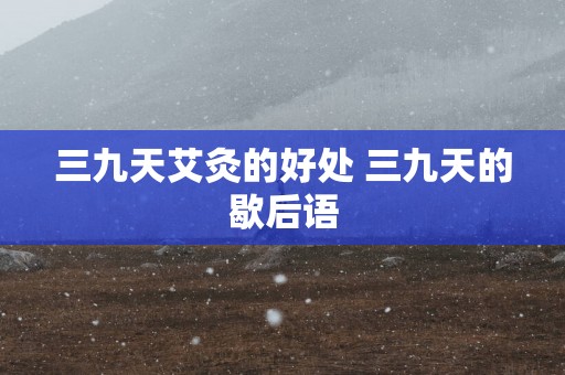 三九天艾灸的好处 三九天的歇后语