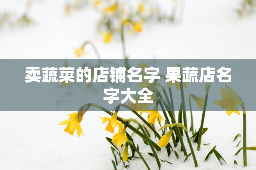 卖蔬菜的店铺名字 果蔬店名字大全