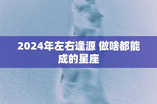 2025年左右逢源 做啥都能成的星座