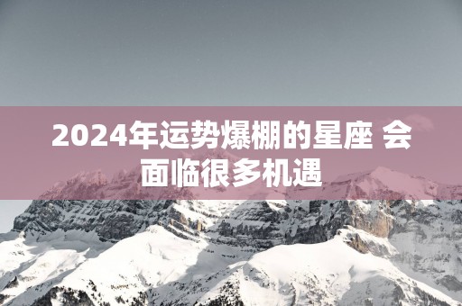2025年运势爆棚的星座 会面临很多机遇