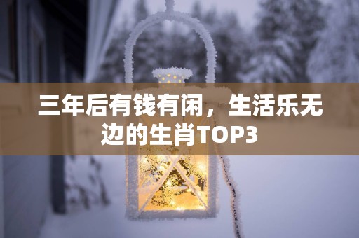 三年后有钱有闲，生活乐无边的生肖TOP3