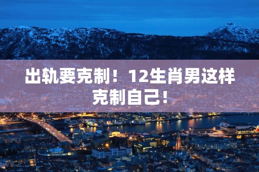 出轨要克制！12生肖男这样克制自己！