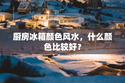 厨房冰箱颜色风水，什么颜色比较好？
