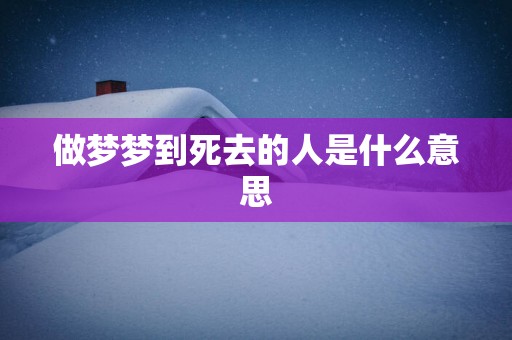 做梦梦到死去的人是什么意思