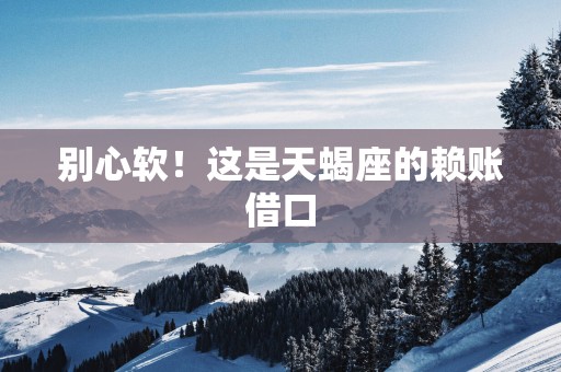别心软！这是天蝎座的赖账借口