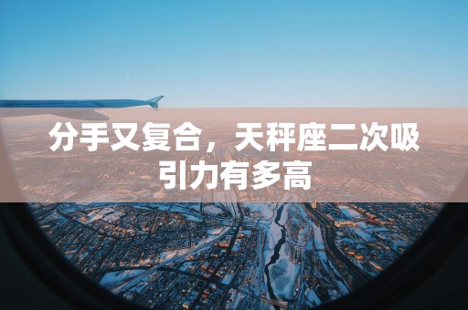 分手又复合，天秤座二次吸引力有多高