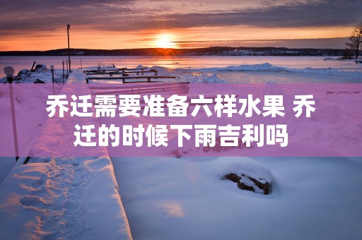 乔迁需要准备六样水果 乔迁的时候下雨吉利吗
