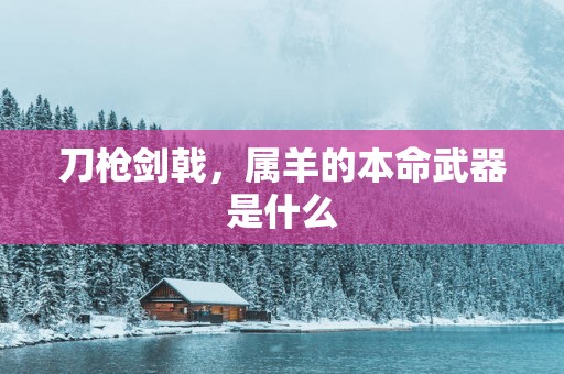 刀枪剑戟，属羊的本命武器是什么