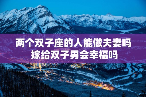 两个双子座的人能做夫妻吗 嫁给双子男会幸福吗