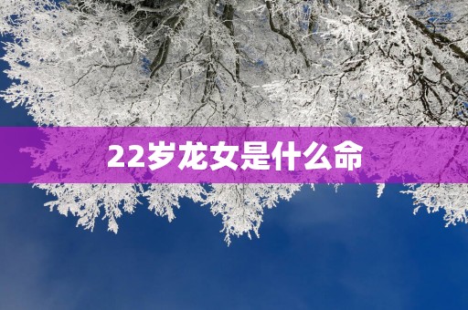 22岁龙女是什么命