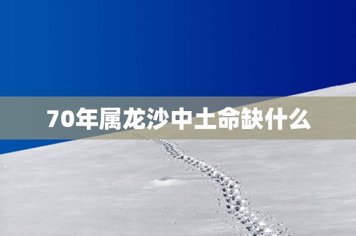 70年属龙沙中土命缺什么