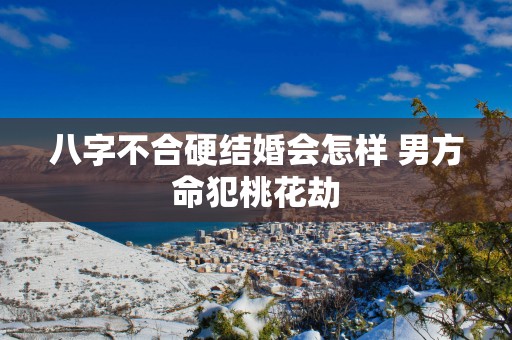 八字不合硬结婚会怎样 男方命犯桃花劫