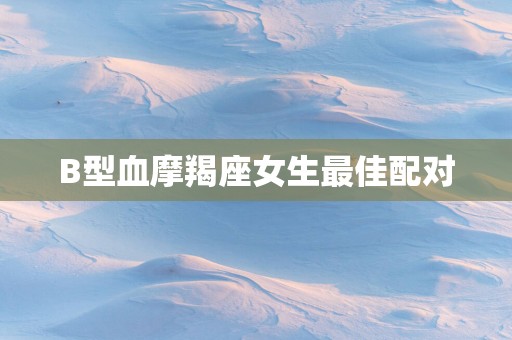 B型血摩羯座女生最佳配对