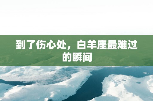 到了伤心处，白羊座最难过的瞬间