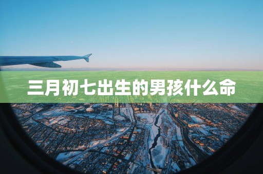 三月初七出生的男孩什么命