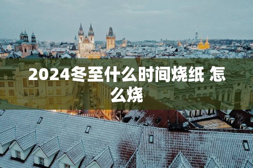 2025冬至什么时间烧纸 怎么烧