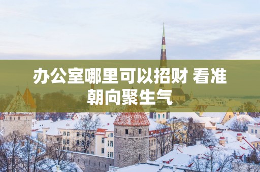 办公室哪里可以招财 看准朝向聚生气