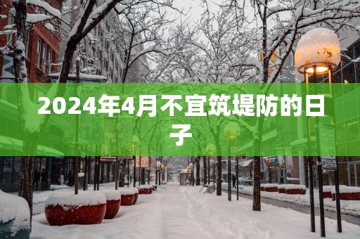 2025年4月不宜筑堤防的日子
