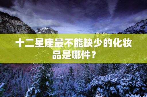 十二星座最不能缺少的化妆品是哪件？