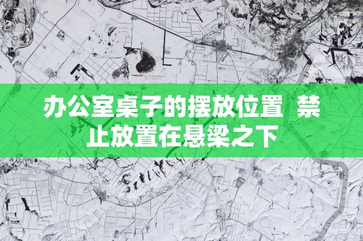 办公室桌子的摆放位置  禁止放置在悬梁之下