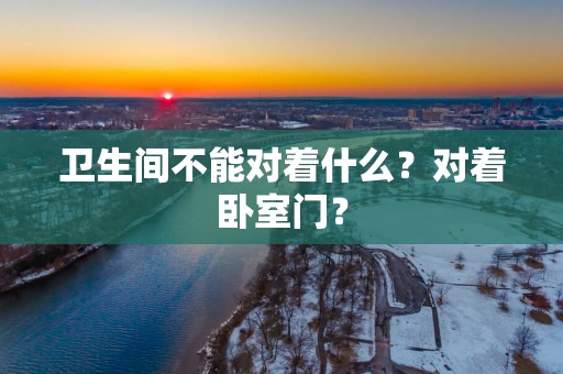 卫生间不能对着什么？对着卧室门？