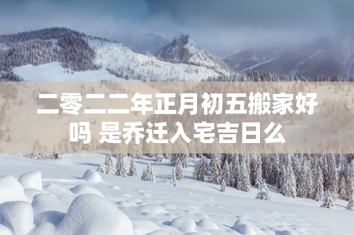 二零二二年正月初五搬家好吗 是乔迁入宅吉日么