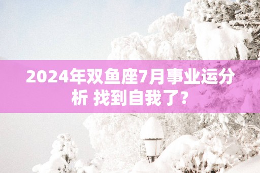 2025年双鱼座7月事业运分析 找到自我了？