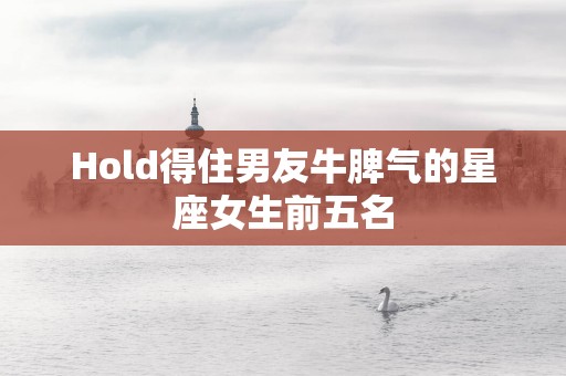Hold得住男友牛脾气的星座女生前五名