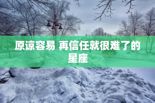 原谅容易 再信任就很难了的星座