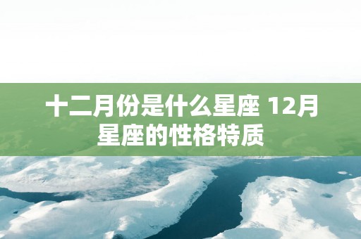 十二月份是什么星座 12月星座的性格特质