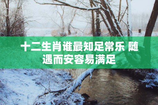 十二生肖谁最知足常乐 随遇而安容易满足