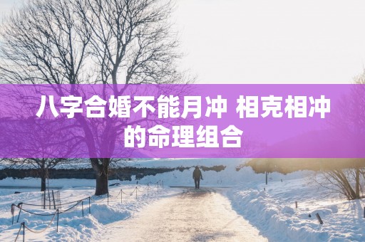 八字合婚不能月冲 相克相冲的命理组合